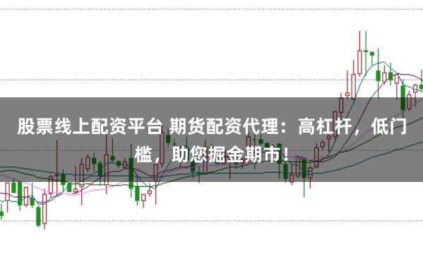 股票线上配资平台 期货配资代理：高杠杆，低门槛，助您掘金期市！