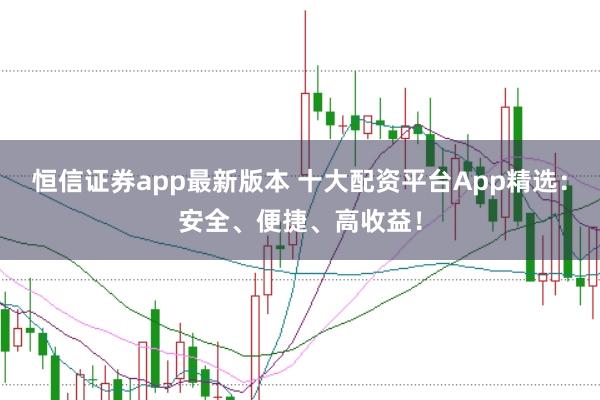 恒信证券app最新版本 十大配资平台App精选：安全、便捷、高收益！