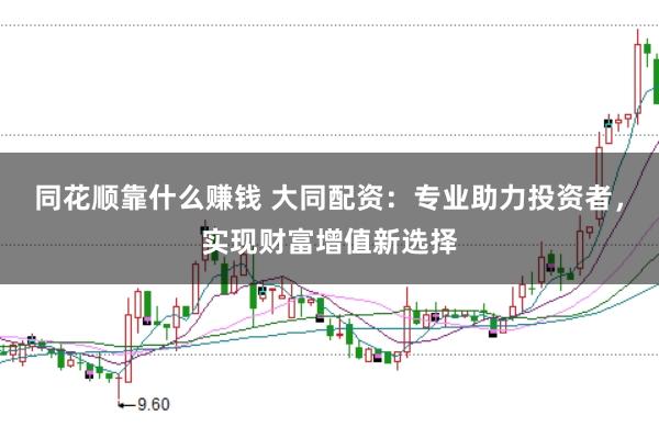 同花顺靠什么赚钱 大同配资：专业助力投资者，实现财富增值新选择