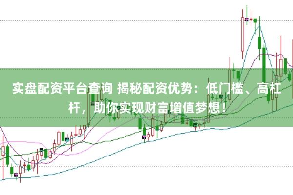 实盘配资平台查询 揭秘配资优势：低门槛、高杠杆，助你实现财富增值梦想！
