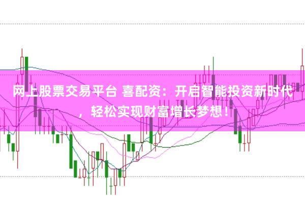 网上股票交易平台 喜配资：开启智能投资新时代，轻松实现财富增长梦想！