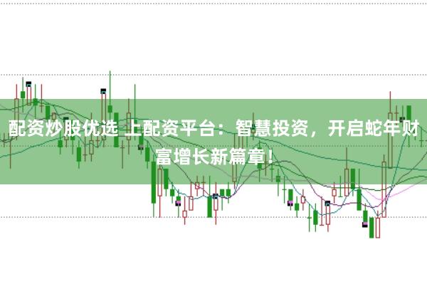 配资炒股优选 上配资平台：智慧投资，开启蛇年财富增长新篇章！
