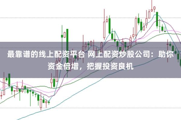 最靠谱的线上配资平台 网上配资炒股公司：助你资金倍增，把握投资良机