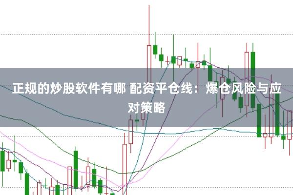 正规的炒股软件有哪 配资平仓线：爆仓风险与应对策略