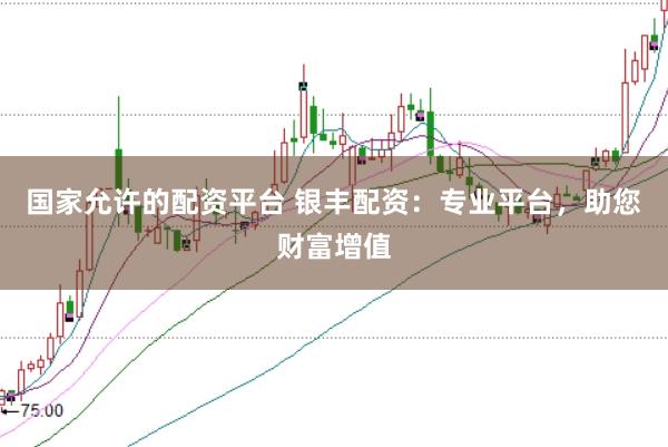 国家允许的配资平台 银丰配资：专业平台，助您财富增值