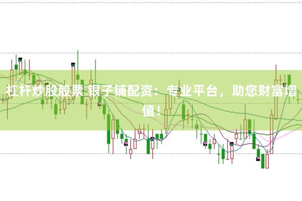 杠杆炒股股票 银子铺配资：专业平台，助您财富增值！