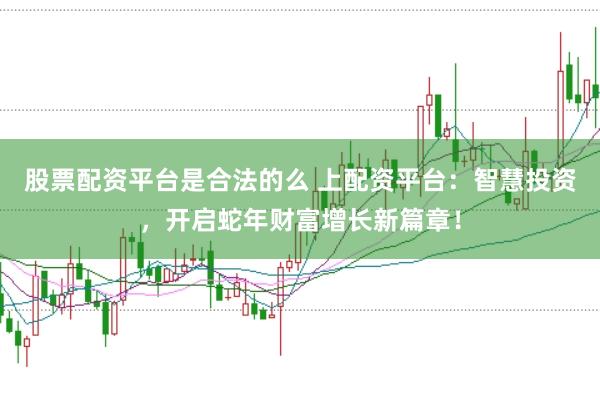 股票配资平台是合法的么 上配资平台：智慧投资，开启蛇年财富增长新篇章！