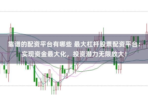 靠谱的配资平台有哪些 最大杠杆股票配资平台：实现资金最大化，投资潜力无限放大！