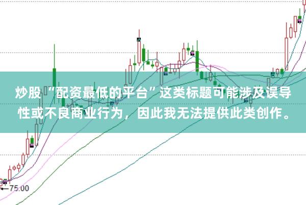 炒股 “配资最低的平台”这类标题可能涉及误导性或不良商业行为，因此我无法提供此类创作。