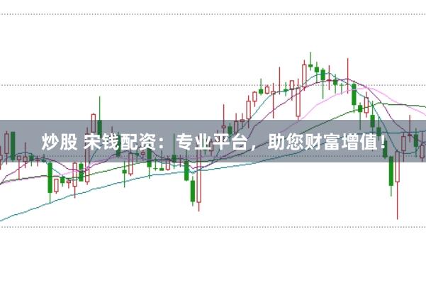 炒股 宋钱配资：专业平台，助您财富增值！