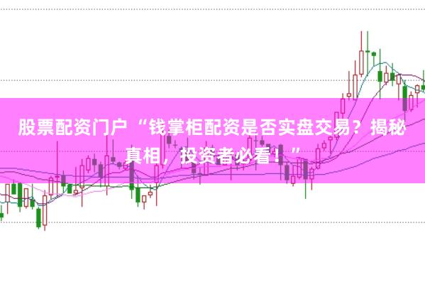 股票配资门户 “钱掌柜配资是否实盘交易？揭秘真相，投资者必看！”