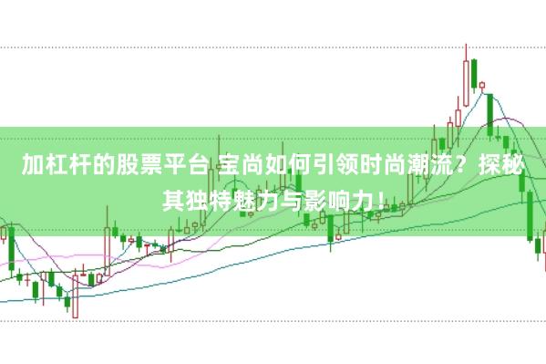 加杠杆的股票平台 宝尚如何引领时尚潮流？探秘其独特魅力与影响力！