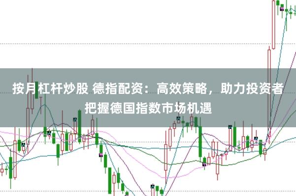按月杠杆炒股 德指配资：高效策略，助力投资者把握德国指数市场机遇