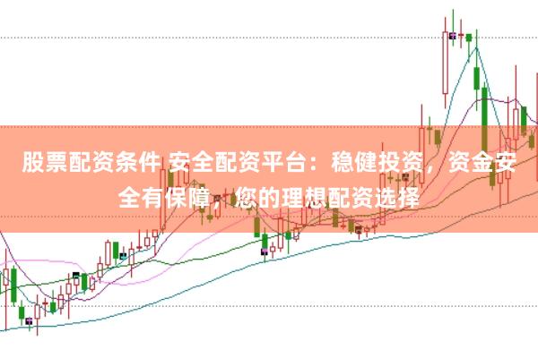 股票配资条件 安全配资平台：稳健投资，资金安全有保障，您的理想配资选择
