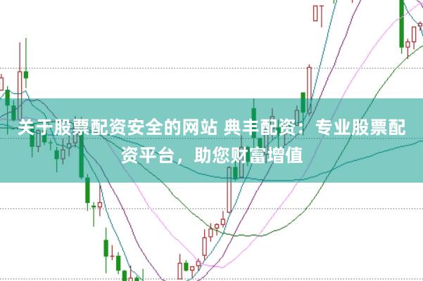 关于股票配资安全的网站 典丰配资：专业股票配资平台，助您财富增值
