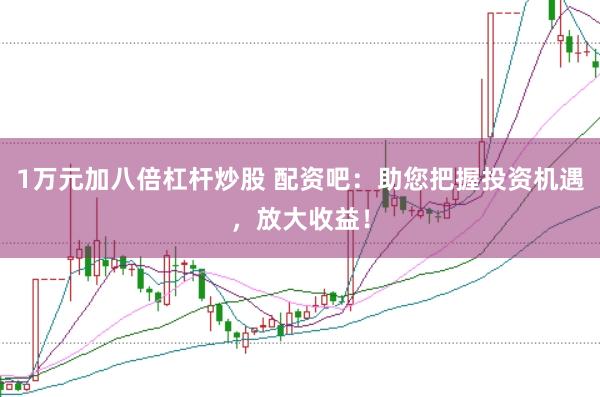 1万元加八倍杠杆炒股 配资吧：助您把握投资机遇，放大收益！