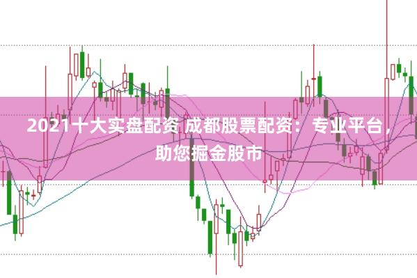 2021十大实盘配资 成都股票配资：专业平台，助您掘金股市