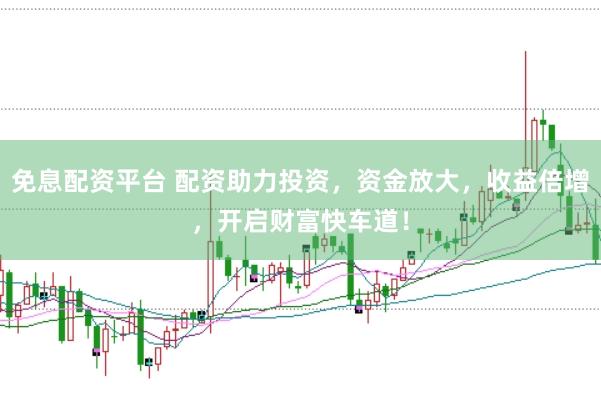 免息配资平台 配资助力投资，资金放大，收益倍增，开启财富快车道！