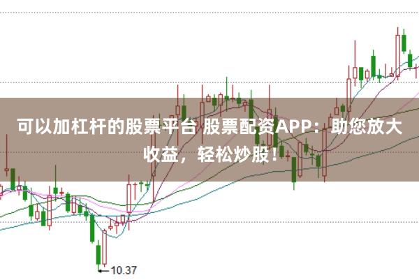 可以加杠杆的股票平台 股票配资APP：助您放大收益，轻松炒股！