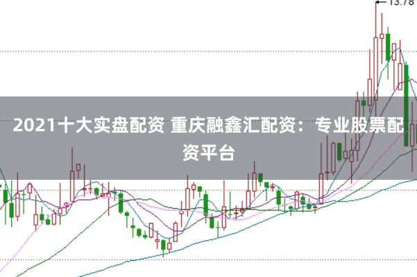 2021十大实盘配资 重庆融鑫汇配资：专业股票配资平台