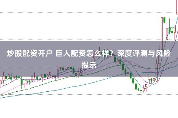 炒股配资开户 巨人配资怎么样？深度评测与风险提示