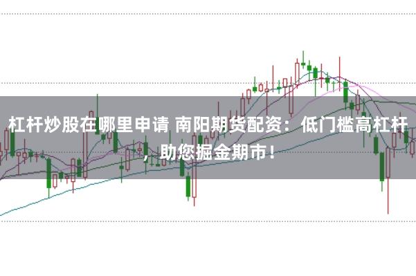 杠杆炒股在哪里申请 南阳期货配资：低门槛高杠杆，助您掘金期市！