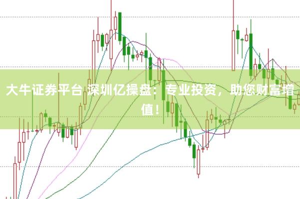 大牛证券平台 深圳亿操盘：专业投资，助您财富增值！