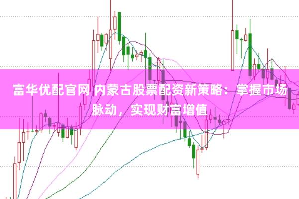 富华优配官网 内蒙古股票配资新策略：掌握市场脉动，实现财富增值