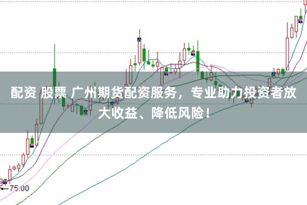 配资 股票 广州期货配资服务，专业助力投资者放大收益、降低风险！