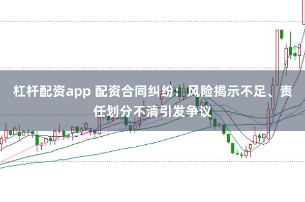 杠杆配资app 配资合同纠纷：风险揭示不足、责任划分不清引发争议