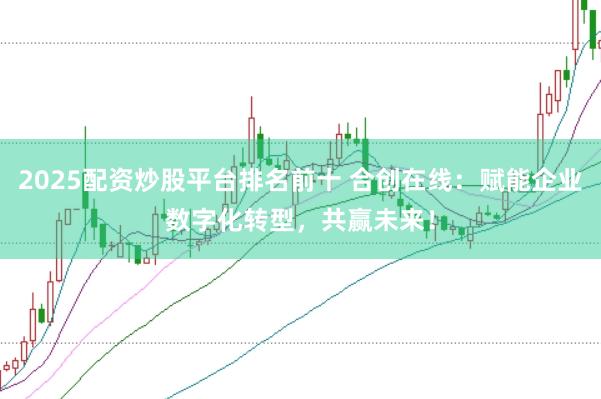 2025配资炒股平台排名前十 合创在线：赋能企业数字化转型，共赢未来！