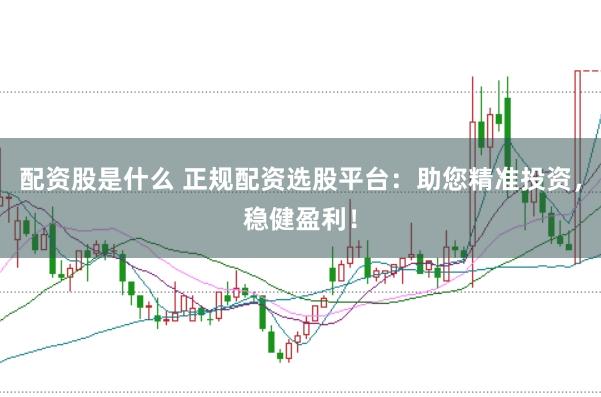 配资股是什么 正规配资选股平台：助您精准投资，稳健盈利！