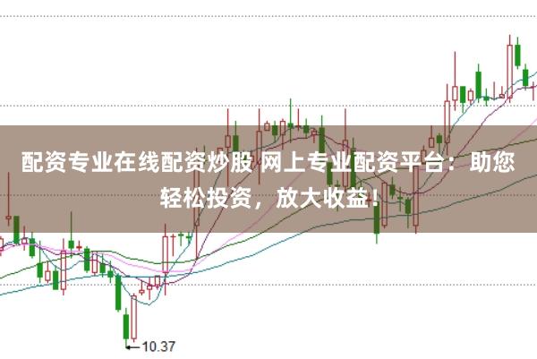 配资专业在线配资炒股 网上专业配资平台：助您轻松投资，放大收益！