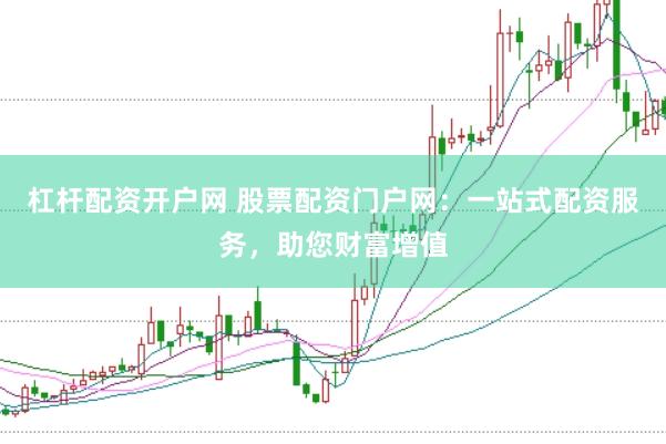 杠杆配资开户网 股票配资门户网：一站式配资服务，助您财富增值