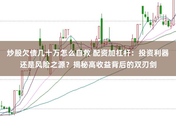 炒股欠债几十万怎么自救 配资加杠杆：投资利器还是风险之源？揭秘高收益背后的双刃剑