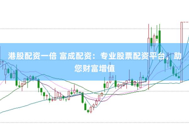 港股配资一倍 富成配资：专业股票配资平台，助您财富增值