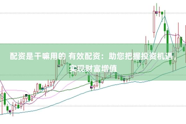 配资是干嘛用的 有效配资：助您把握投资机遇，实现财富增值