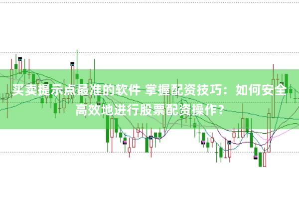 买卖提示点最准的软件 掌握配资技巧：如何安全高效地进行股票配资操作？