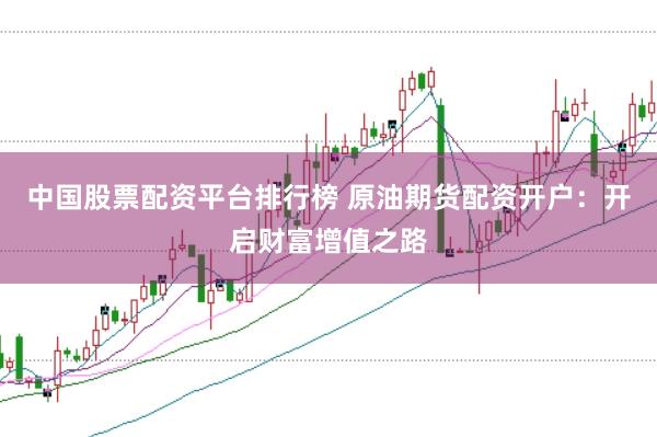 中国股票配资平台排行榜 原油期货配资开户：开启财富增值之路