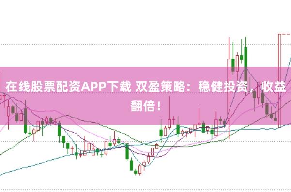 在线股票配资APP下载 双盈策略：稳健投资，收益翻倍！