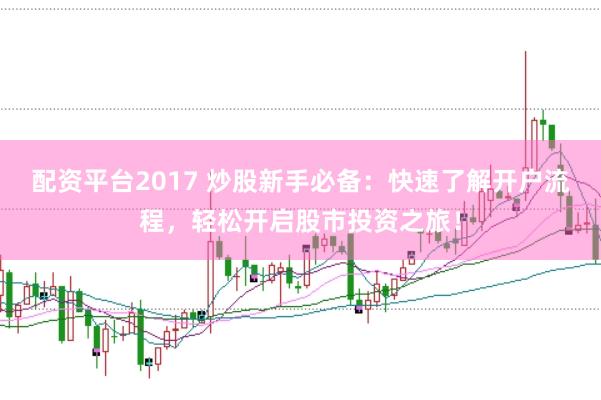 配资平台2017 炒股新手必备：快速了解开户流程，轻松开启股市投资之旅！