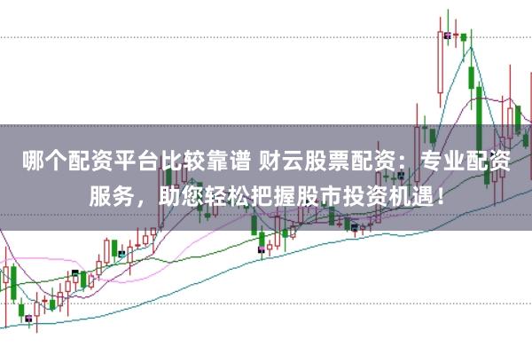 哪个配资平台比较靠谱 财云股票配资：专业配资服务，助您轻松把握股市投资机遇！