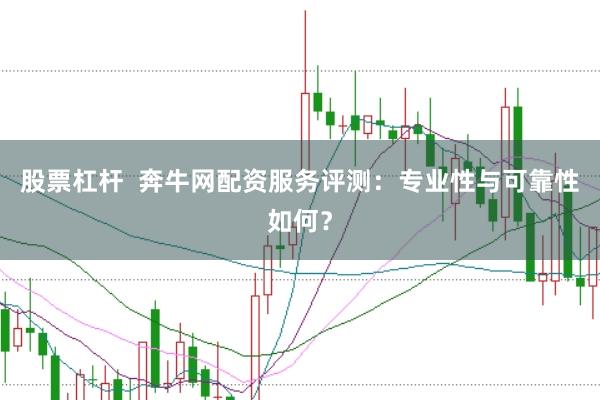股票杠杆  奔牛网配资服务评测：专业性与可靠性如何？