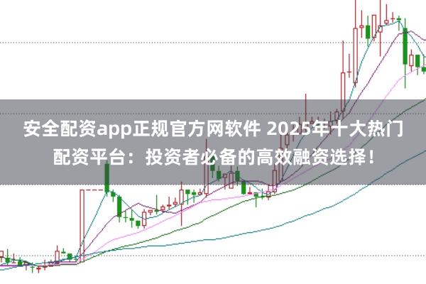 安全配资app正规官方网软件 2025年十大热门配资平台：投资者必备的高效融资选择！
