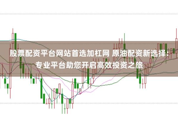 股票配资平台网站首选加杠网 原油配资新选择：专业平台助您开启高效投资之旅