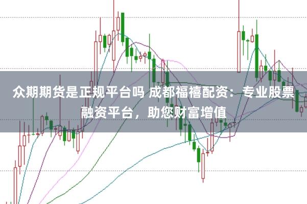众期期货是正规平台吗 成都福禧配资：专业股票融资平台，助您财富增值