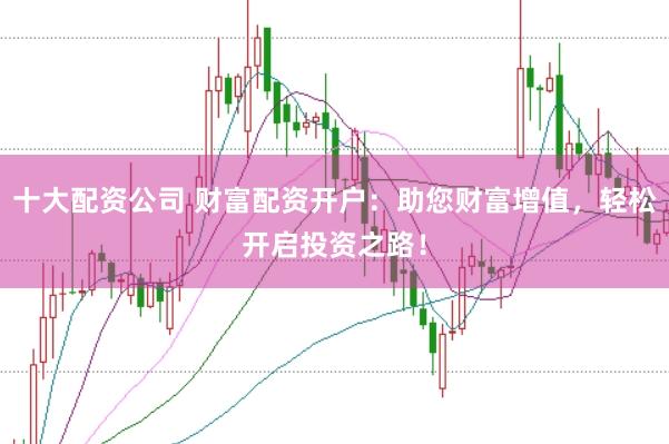 十大配资公司 财富配资开户：助您财富增值，轻松开启投资之路！