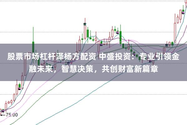 股票市场杠杆泽杨方配资 中盛投资：专业引领金融未来，智慧决策，共创财富新篇章