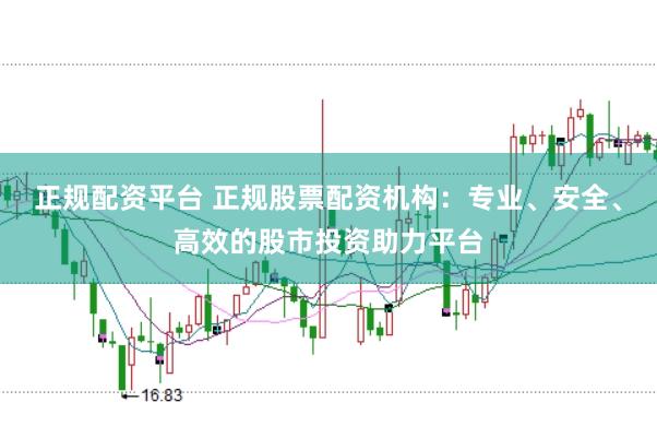 正规配资平台 正规股票配资机构：专业、安全、高效的股市投资助力平台