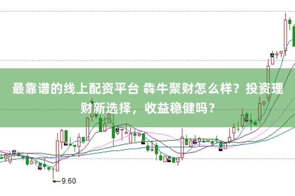 最靠谱的线上配资平台 犇牛聚财怎么样？投资理财新选择，收益稳健吗？
